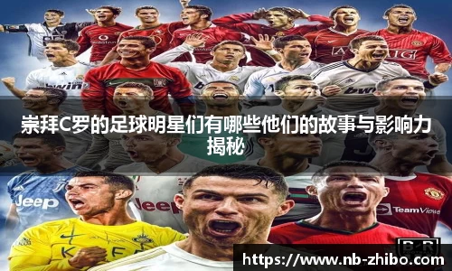 崇拜C罗的足球明星们有哪些他们的故事与影响力揭秘