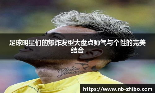 足球明星们的爆炸发型大盘点帅气与个性的完美结合