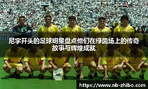 尼字开头的足球明星盘点他们在绿茵场上的传奇故事与辉煌成就